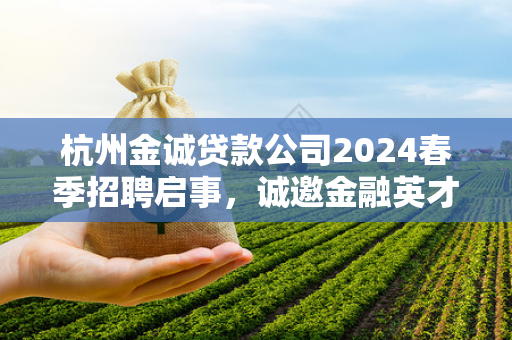 杭州金诚贷款公司2024春季招聘启事,诚邀金融英才共筑未来