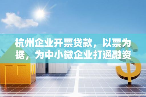杭州企业开票贷款,以票为据,为中小微企业打通融资快车道