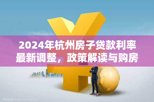 2024年杭州房子贷款利率最新调整,政策解读与购房成本分析