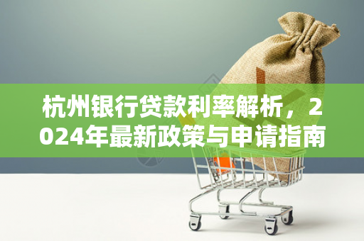 杭州银行贷款利率解析,2024年最新政策与申请指南