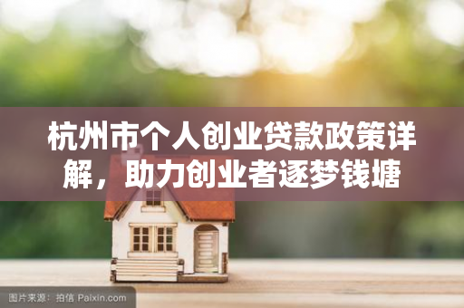 杭州市个人创业贷款政策详解,助力创业者逐梦钱塘
