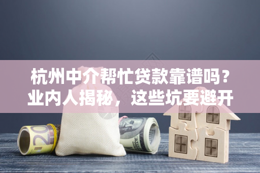 杭州中介帮忙贷款靠谱吗?业内人揭秘,这些坑要避开!