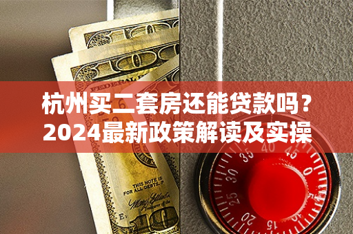 杭州买二套房还能贷款吗?2024最新政策解读及实操指南 杭州买二套房还能贷款吗?2024最新政策解读及实操指南