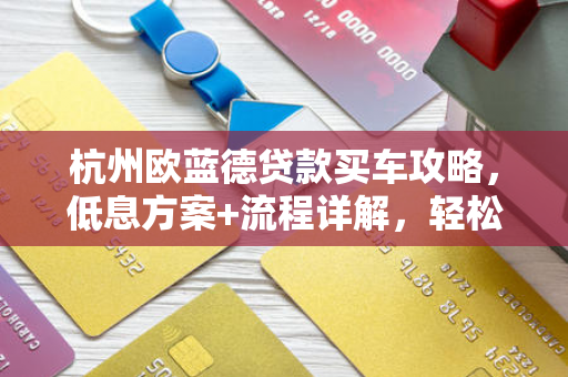 杭州欧蓝德贷款买车攻略,低息方案+流程详解,轻松开回家! 杭州欧蓝德贷款买车攻略,低息方案+流程详解,轻松开回家!