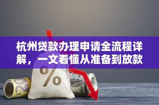 杭州贷款办理申请全流程详解,一文看懂从准备到放款的每一步