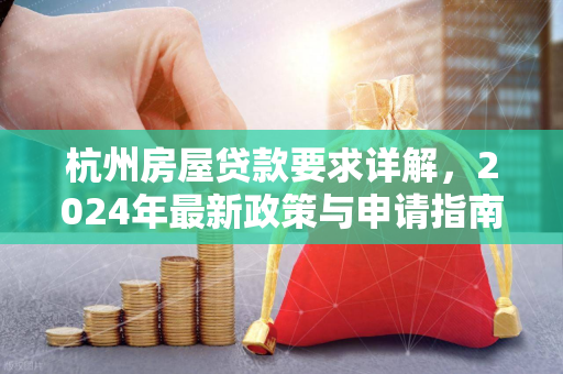 杭州房屋贷款要求详解,2024年最新政策与申请指南 杭州房屋贷款要求详解,2024年最新政策与申请指南